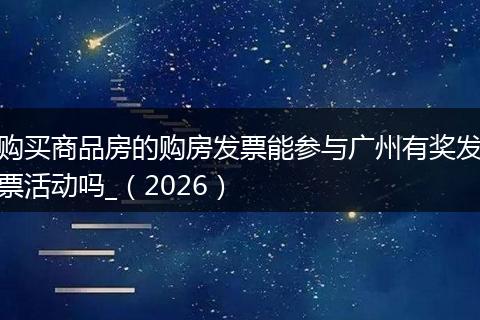 购买商品房的购房发票能参与广州有奖发票活动吗_（2026）