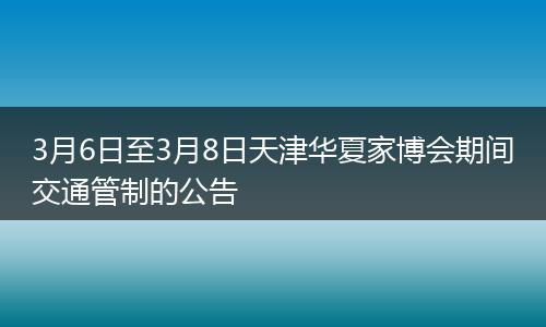 3月6日至3月8日天津华夏家博会期间交通管制的公告