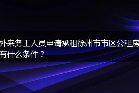 外来务工人员申请承租徐州市市区公租房有什么条件？