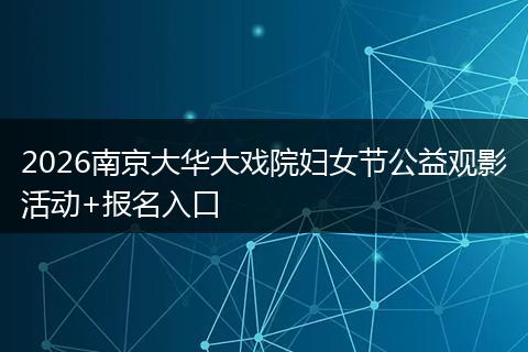 2026南京大华大戏院妇女节公益观影活动+报名入口