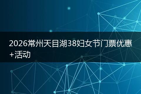 2026常州天目湖38妇女节门票优惠+活动