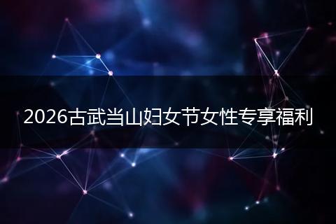 2026古武当山妇女节女性专享福利