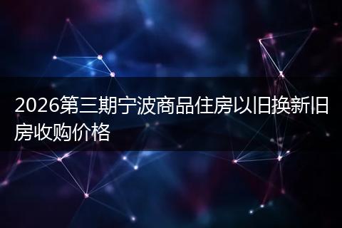 2026第三期宁波商品住房以旧换新旧房收购价格