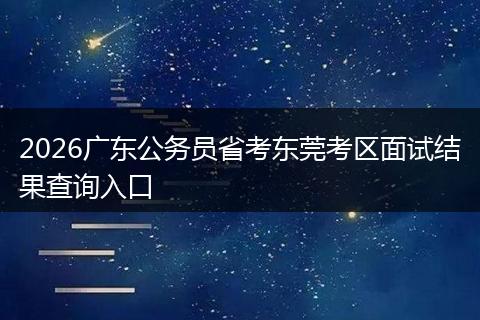 2026广东公务员省考东莞考区面试结果查询入口