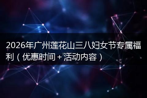 2026年广州莲花山三八妇女节专属福利（优惠时间＋活动内容）