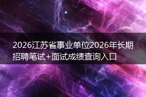 2026江苏省事业单位2026年长期招聘笔试+面试成绩查询入口