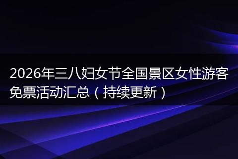 2026年三八妇女节全国景区女性游客免票活动汇总（持续更新）