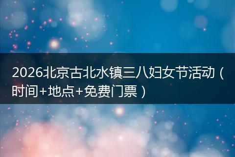 2026北京古北水镇三八妇女节活动（时间+地点+免费门票）