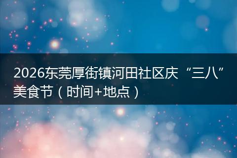 2026东莞厚街镇河田社区庆“三八”美食节（时间+地点）