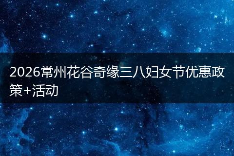 2026常州花谷奇缘三八妇女节优惠政策+活动