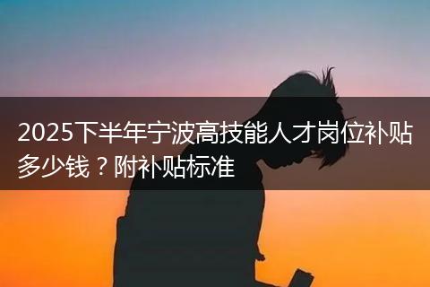 2025下半年宁波高技能人才岗位补贴多少钱？附补贴标准