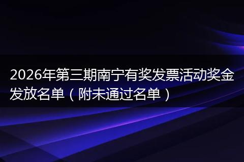 2026年第三期南宁有奖发票活动奖金发放名单（附未通过名单）