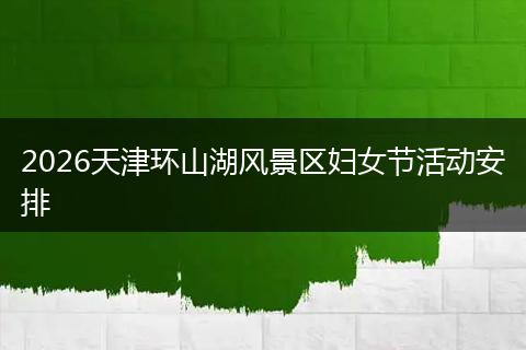 2026天津环山湖风景区妇女节活动安排