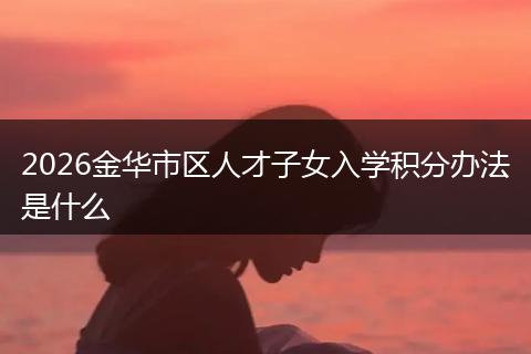2026金华市区人才子女入学积分办法是什么