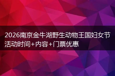 2026南京金牛湖野生动物王国妇女节活动时间+内容+门票优惠