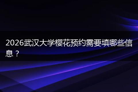 2026武汉大学樱花预约需要填哪些信息？