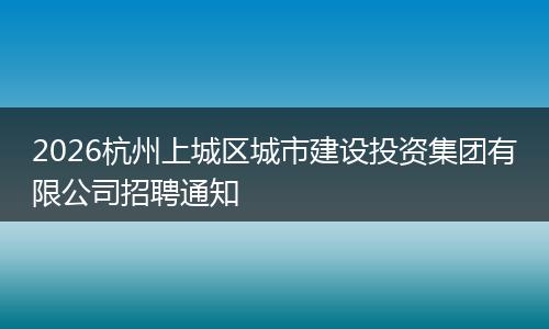 2026杭州上城区城市建设投资集团有限公司招聘通知