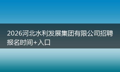 2026河北水利发展集团有限公司招聘报名时间+入口
