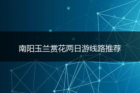 南阳玉兰赏花两日游线路推荐