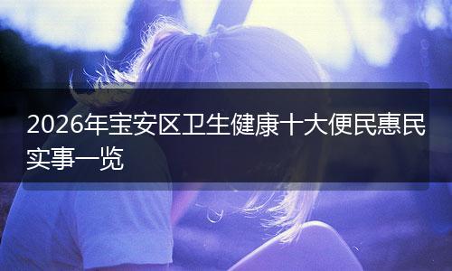 2026年宝安区卫生健康十大便民惠民实事一览