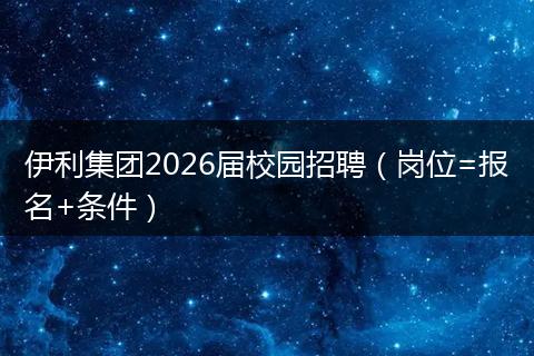 伊利集团2026届校园招聘（岗位=报名+条件）