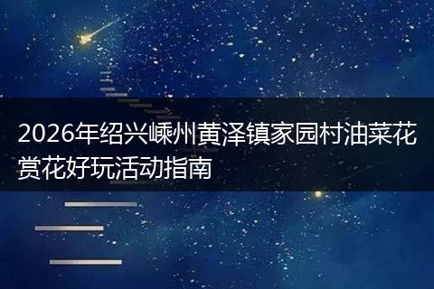 2026年绍兴嵊州黄泽镇家园村油菜花赏花好玩活动指南
