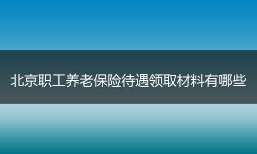 北京职工养老保险待遇领取材料有哪些