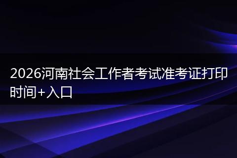 2026河南社会工作者考试准考证打印时间+入口