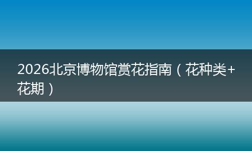 2026北京博物馆赏花指南（花种类+花期）