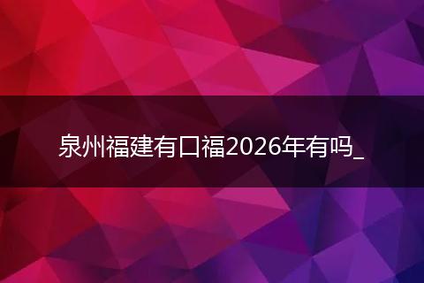 泉州福建有口福2026年有吗_