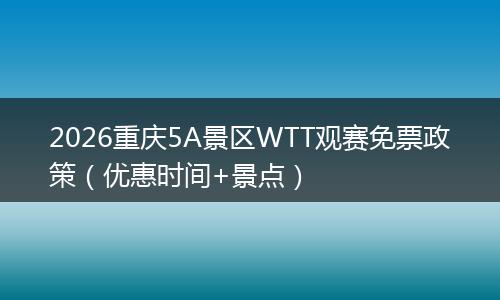 2026重庆5A景区WTT观赛免票政策（优惠时间+景点）