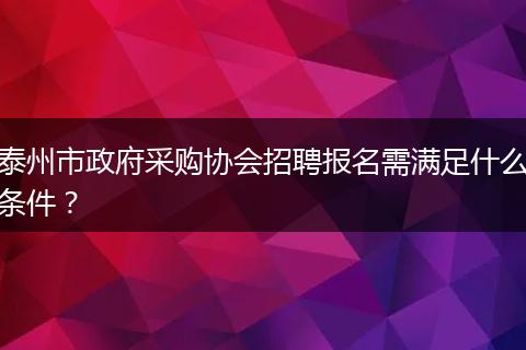泰州市政府采购协会招聘报名需满足什么条件？