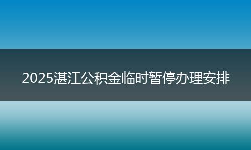 2025湛江公积金临时暂停办理安排