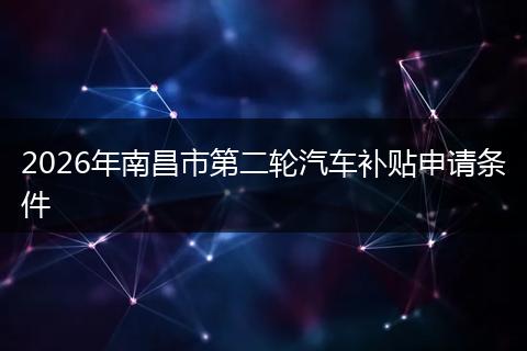 2026年南昌市第二轮汽车补贴申请条件