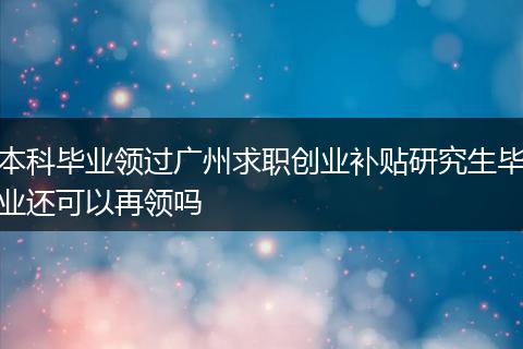 本科毕业领过广州求职创业补贴研究生毕业还可以再领吗