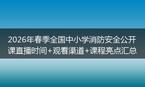 2026年春季全国中小学消防安全公开课直播时间+观看渠道+课程亮点汇总