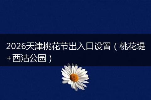 2026天津桃花节出入口设置（桃花堤+西沽公园）