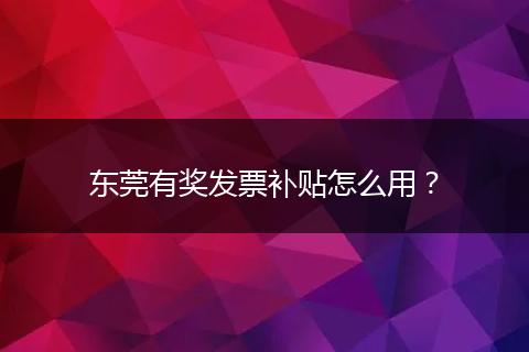 东莞有奖发票补贴怎么用？