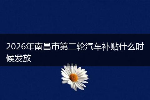 2026年南昌市第二轮汽车补贴什么时候发放