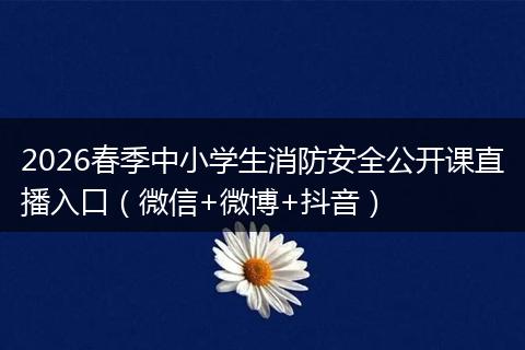 2026春季中小学生消防安全公开课直播入口（微信+微博+抖音）
