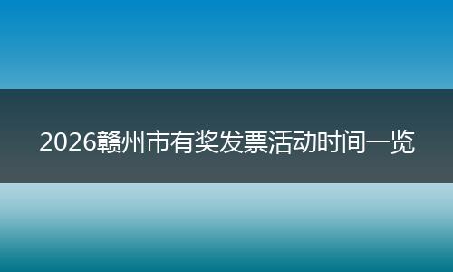 2026赣州市有奖发票活动时间一览
