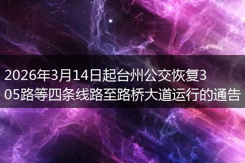2026年3月14日起台州公交恢复305路等四条线路至路桥大道运行的通告