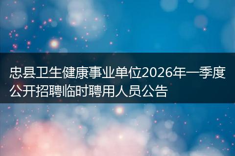 忠县卫生健康事业单位2026年一季度公开招聘临时聘用人员公告