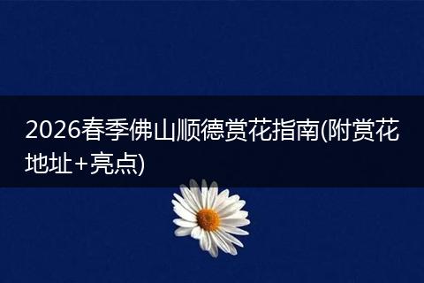 2026春季佛山顺德赏花指南(附赏花地址+亮点)