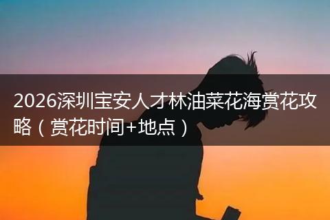 2026深圳宝安人才林油菜花海赏花攻略（赏花时间+地点）