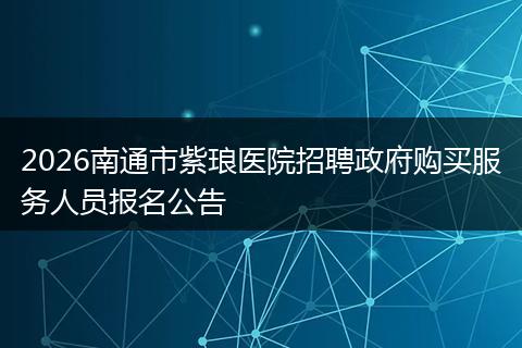 2026南通市紫琅医院招聘政府购买服务人员报名公告