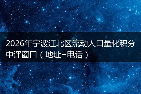 2026年宁波江北区流动人口量化积分申评窗口（地址+电话）