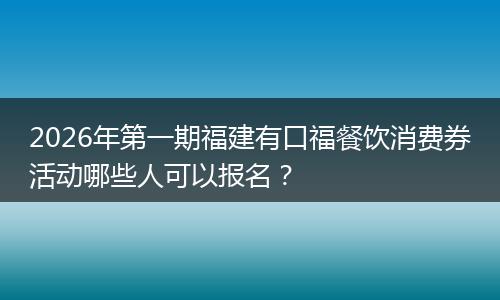 2026年第一期福建有口福餐饮消费券活动哪些人可以报名？