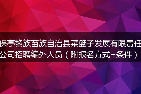 保亭黎族苗族自治县菜篮子发展有限责任公司招聘编外人员（附报名方式+条件）