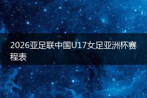 2026亚足联中国U17女足亚洲杯赛程表
